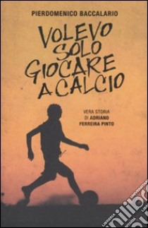 Volevo solo giocare a calcio. Vera storia di Adriano Ferraira Pinto libro di Baccalario Pierdomenico