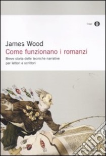 Come funzionano i romanzi. Breve storia delle tecniche narrative per lettori e scrittori libro di Wood James