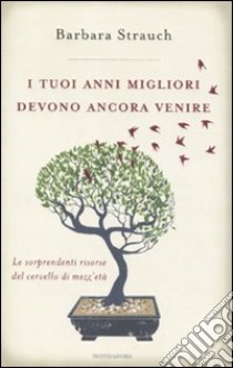 I Tuoi anni migliori devono ancora venire. Le sorprendenti risorse del cervello di mezza età libro di Strauch Barbara