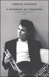 E nemmeno un rimpianto. Il segreto di Chet Baker libro di Cotroneo Roberto