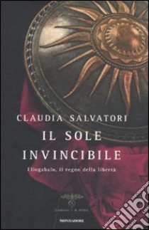 Il sole invincibile. Eliogabalo, il regno della libertà libro di Salvatori Claudia