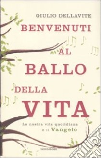 Benvenuti al ballo della vita. La nostra vita quotidiana e il Vangelo libro di Dellavite Giulio