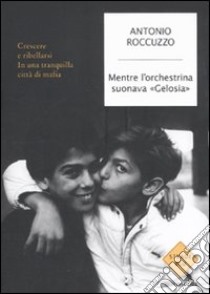 Mentre l'orchestrina suonava «Gelosia». Crescere e ribellarsi in una tranquilla città di mafia libro di Roccuzzo Antonio