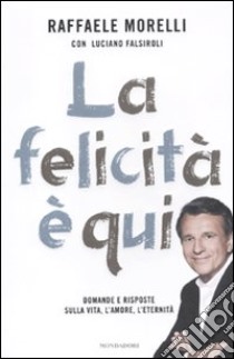 La felicità è qui. Domande e risposte sulla vita, l'amore, l'eternità libro di Morelli Raffaele; Falsiroli Luciano