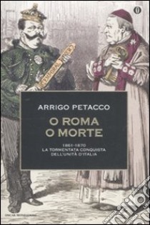 O Roma o morte. 1861-1870: la tormentata conquista dell'unità d'Italia libro di Petacco Arrigo