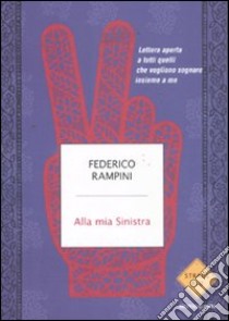 Alla mia sinistra. Lettera aperta a tutti quelli che vogliono sognare insieme a me libro di Rampini Federico