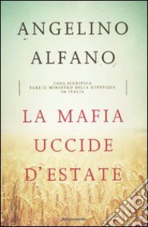 La mafia uccide d'estate. Cosa significa fare il ministro della Giustizia in Italia libro di Alfano Angelino