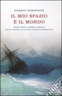 Il mio spazio è il mondo. Storia delle guerra corsara dalle origini all'ultimo conflitto mondiale libro di Giorgerini Giorgio