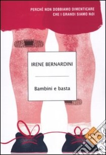 Bambini e basta. Perché non dobbiamo dimenticare che i grandi siamo noi libro di Bernardini Irene