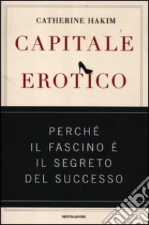 Capitale erotico. Perché il fascino è il segreto del successo libro di Hakim Catherine