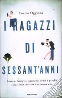 I ragazzi di sessant'anni. Lavoro, famiglia, passioni: come e perché è possibile iniziare una nuova vita libro di Oggioni Enrico