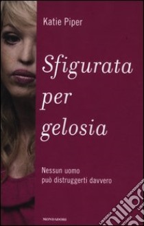 Sfigurata per gelosia. Nessun uomo può distruggerti davvero libro di Piper Katie