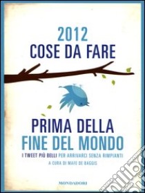 2012 cose da fare prima della fine del mondo. I tweet più belli per arrivarci senza rimpianti libro di De Baggis M. (cur.)