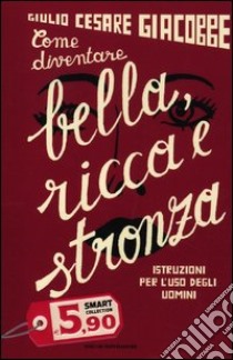 Come diventare bella, ricca e stronza. Istruzione per l'uso degli uomini libro di Giacobbe Giulio C.