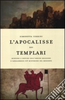 L'apocalisse dei templari. Missione e destino dell'ordine religioso e cavalleresco più misterioso del Medioevo libro di Cerrini Simonetta