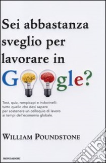 Sei abbastanza sveglio per lavorare in Google? Test, quiz, rompicapi e indovinelli: tutto quello che devi sapere per sostenere un colloquio di lavoro... libro di Poundstone William