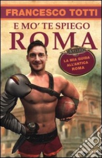 E mo' te spiego Roma. La mia guida all'antica Roma libro di Totti Francesco