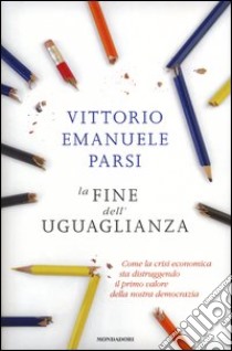 La fine dell'uguaglianza. Come la crisi economica sta distruggendo il primo valore della nostra democrazia libro di Parsi Vittorio Emanuele