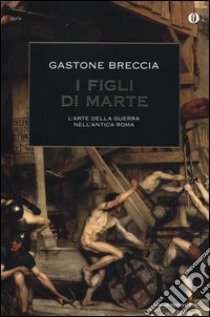 I figli di Marte. L'arte della guerra nell'antica Roma libro di Breccia Gastone