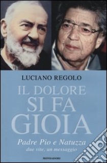 Il dolore si fa gioia. Padre Pio e Natuzza. Due vite, un messaggio libro di Regolo Luciano