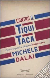 Contro il Tiqui Taca. Come ho imparato a detestare il Barcellona libro di Dalai Michele