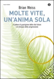 Molte vite, un'anima sola. Il potere di guarigione delle vite future e la terapia della progressione libro di Weiss Brian L.