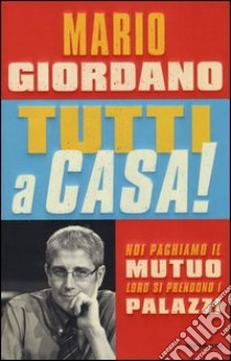 Tutti a casa! Noi paghiamo il mutuo loro si prendono i palazzi libro di Giordano Mario