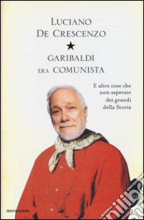 Garibaldi era comunista. E altre cose che non sapevate dei grandi della storia libro di De Crescenzo Luciano