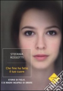 Che fine ha fatto il tuo cuore. Storie di figlie. E di madri incapaci di amare libro di Rossotti Stefania