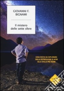 Il mistero delle sette sfere. Cosa resta da esplorare: dalla depressione di Afar alle stelle più vicine libro di Bignami Giovanni F.