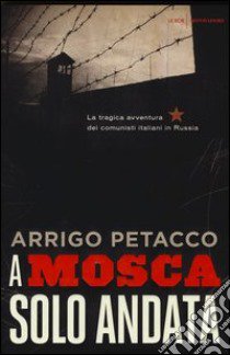 A Mosca, solo andata. La tragica avventura dei comunisti italiani in Russia libro di Petacco Arrigo