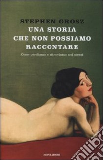 Una storia che non possiamo raccontare. Come perdiamo e ritroviamo noi stessi libro di Grosz Stephen