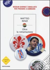 Oltre la rottamazione. Nessun giorno è sbagliato per provare a cambiare libro di Renzi Matteo