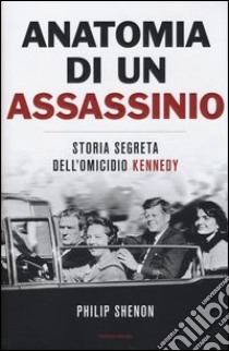 Anatomia di un assassinio. Storia segreta dell'omicidio Kennedy libro di Shenon Philip