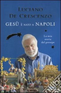 Gesù è nato a Napoli. La mia storia del presepe libro di De Crescenzo Luciano