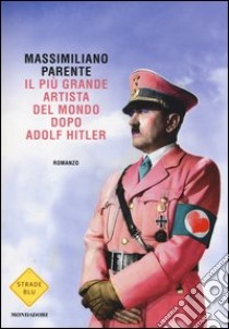 Il più grande artista del mondo dopo Adolf Hitler libro di Parente Massimiliano