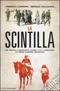 La scintilla. Da Tripoli a Sarajevo: come l'Italia provocò la prima guerra mondiale libro di Cardini Franco; Valzania Sergio