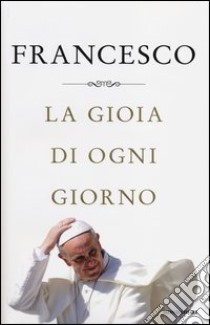 La gioia di ogni giorno libro di Francesco (Jorge Mario Bergoglio); Vigini G. (cur.)