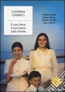 È così lieve il tuo bacio sulla fronte. Storia di mio padre Rocco, giudice ucciso dalla mafia libro di Chinnici Caterina