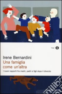 Una famiglia come un'altra. I nuovi rapporti fra madri, padri e figli dopo il divorzio libro di Bernardini Irene