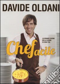 Chefacile. La grande cucina nella cucina di casa tua libro di Oldani Davide