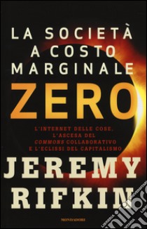 La società a costo marginale zero. L'internet delle cose, l'ascesa del «commons» collaborativo e l'eclissi del capitalismo libro di Rifkin Jeremy