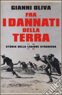 Fra i dannati della terra. Storia della Legione Straniera libro di Oliva Gianni