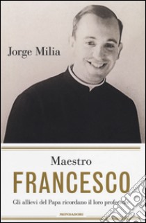 Maestro Francesco. Gli alunni del papa ricordano il loro professore libro di Milia Jorge