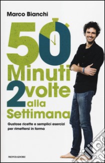 50 minuti 2 volte alla settimana. Gustose ricette e semplici esercizi per rimettersi in forma libro di Bianchi Marco