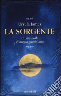 La sorgente. Un manuale di magia quotidiana libro di James Ursula