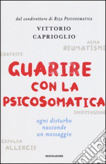 Guarire con la psicosomatica. Ogni disturbo nasconde un messaggio libro di Caprioglio Vittorio