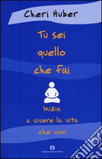 Tu sei quello che fai. Inizia a vivere la vita che vuoi libro di Huber Cheri