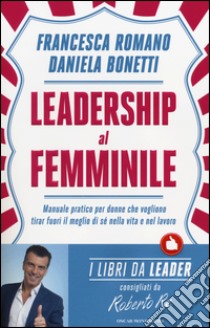 Leadership al femminile. Manuale pratico per donne che vogliono tirar fuori il meglio di sé nella vita e nel lavoro libro di Romano Francesca; Bonetti Daniela