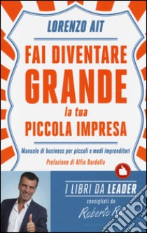 Fai diventare grande la tua piccola impresa. Manuale di business per piccoli e medi imprenditori libro di Ait Lorenzo